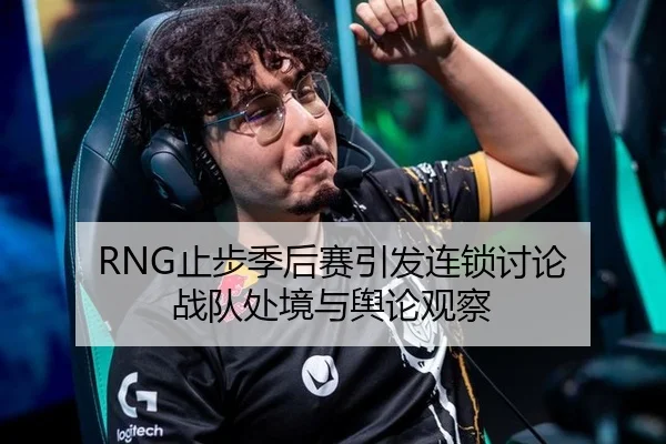 RNG止步季后赛引发连锁讨论 战队处境与舆论观察